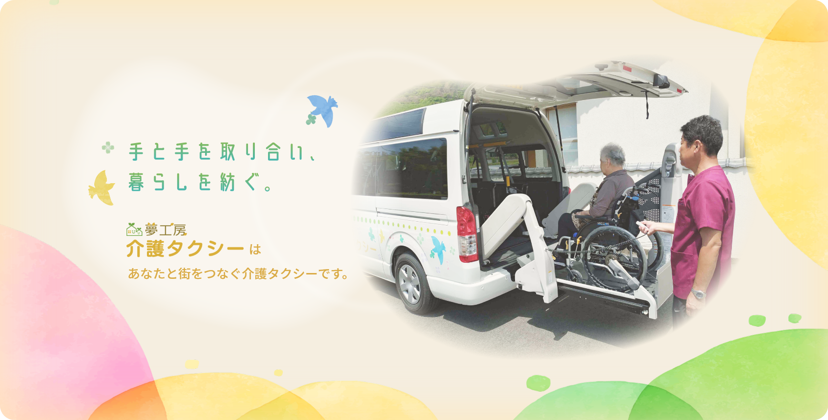 手と手を取り合い、暮らしを紡ぐ。夢工房介護タクシーはあなたと街をつなぐ介護タクシーです。
