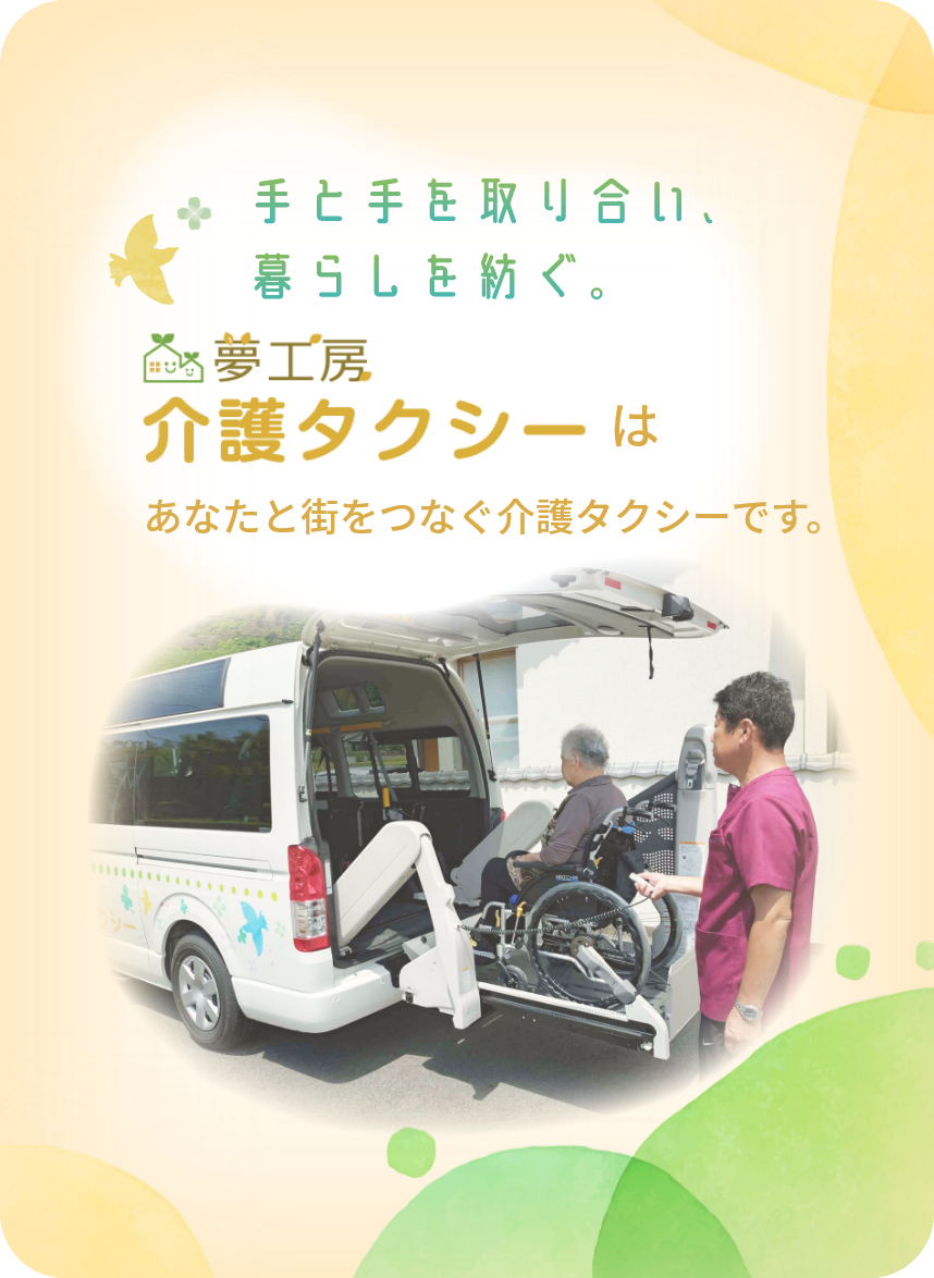 手と手を取り合い、暮らしを紡ぐ。夢工房介護タクシーはあなたと街をつなぐ介護タクシーです。